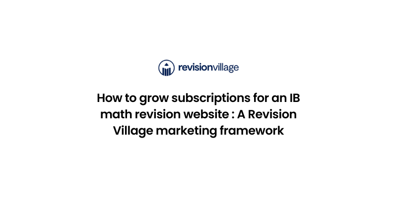 How to grow subscriptions for an IB math revision website : A Revision Village marketing framework